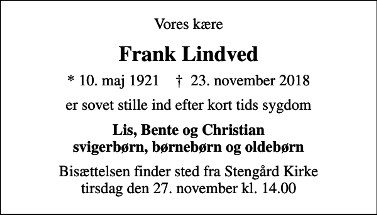 <p>Vores kære<br />Frank Lindved<br />* 10. maj 1921 ✝ 23. november 2018<br />er sovet stille ind efter kort tids sygdom<br />Lis, Bente og Christian svigerbørn, børnebørn og oldebørn<br />Bisættelsen finder sted fra Stengård Kirke tirsdag den 27. november kl. 14.00</p>