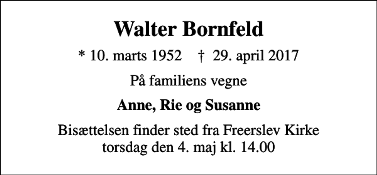 <p>Walter Bornfeld<br />* 10. marts 1952 ✝ 29. april 2017<br />På familiens vegne<br />Anne, Rie og Susanne<br />Bisættelsen finder sted fra Freerslev Kirke torsdag den 4. maj kl. 14.00</p>