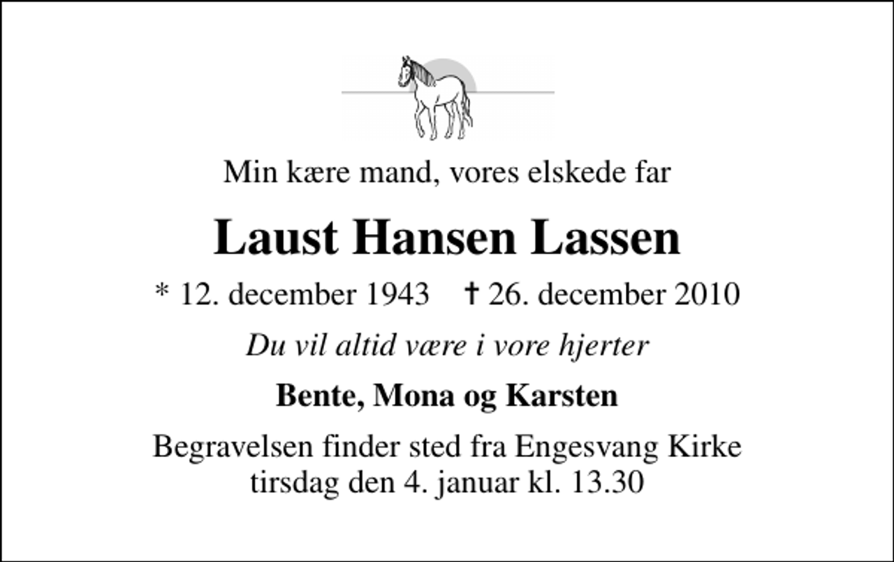 <p>Min kære mand, vores elskede far<br />Laust Hansen Lassen<br />* 12. december 1943 ✝ 26. december 2010<br />Du vil altid være i vore hjerter<br />Bente, Mona og Karsten<br />Begravelsen finder sted fra Engesvang Kirke tirsdag den 4. januar kl. 13.30</p>