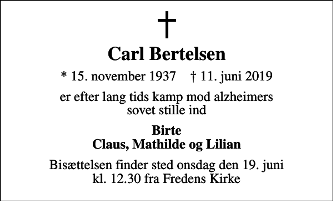 <p>Carl Bertelsen<br />* 15. november 1937 ✝ 11. juni 2019<br />er efter lang tids kamp mod alzheimers sovet stille ind<br />Birte Claus, Mathilde og Lilian<br />Bisættelsen finder sted onsdag den 19. juni kl. 12.30 fra Fredens Kirke</p>