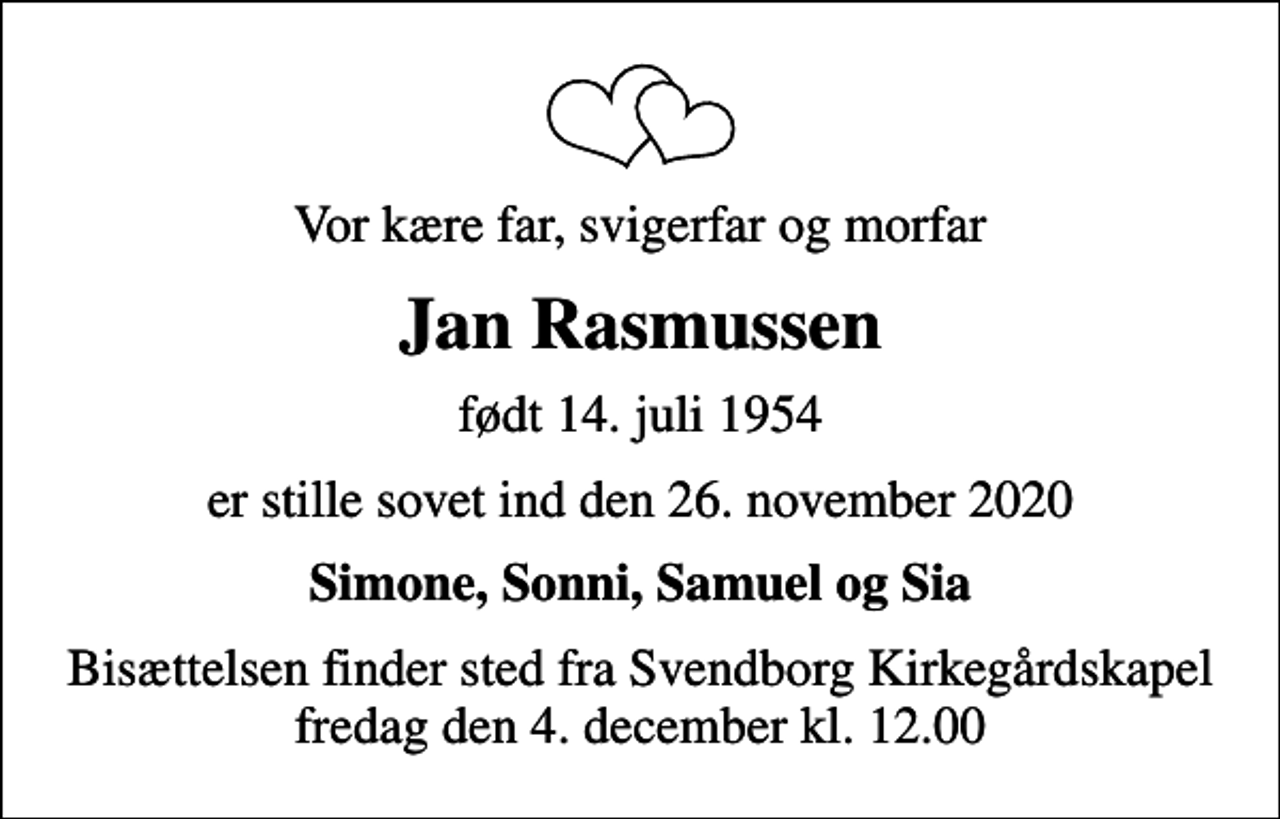 <p>Vor kære far, svigerfar og morfar<br />Jan Rasmussen<br />født 14. juli 1954<br />er stille sovet ind den 26. november 2020<br />Simone, Sonni, Samuel og Sia<br />Bisættelsen finder sted fra Svendborg Kirkegårdskapel fredag den 4. december kl. 12.00</p>