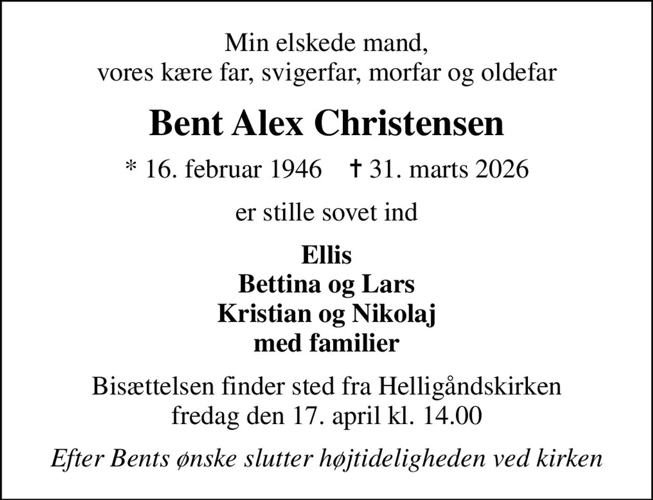 Min elskede mand, vores kære far, svigerfar, morfar og oldefar
Bent Alex Christensen
* 16. februar 1946
						✝ 31. marts 2026
er stille sovet ind
Ellis Bettina og Lars Kristian og Nikolaj med familier
Bisættelsen finder sted fra Helligåndskirken fredag den 17. april kl. 14.00
Efter Bents ønske slutter højtideligheden ved kirken