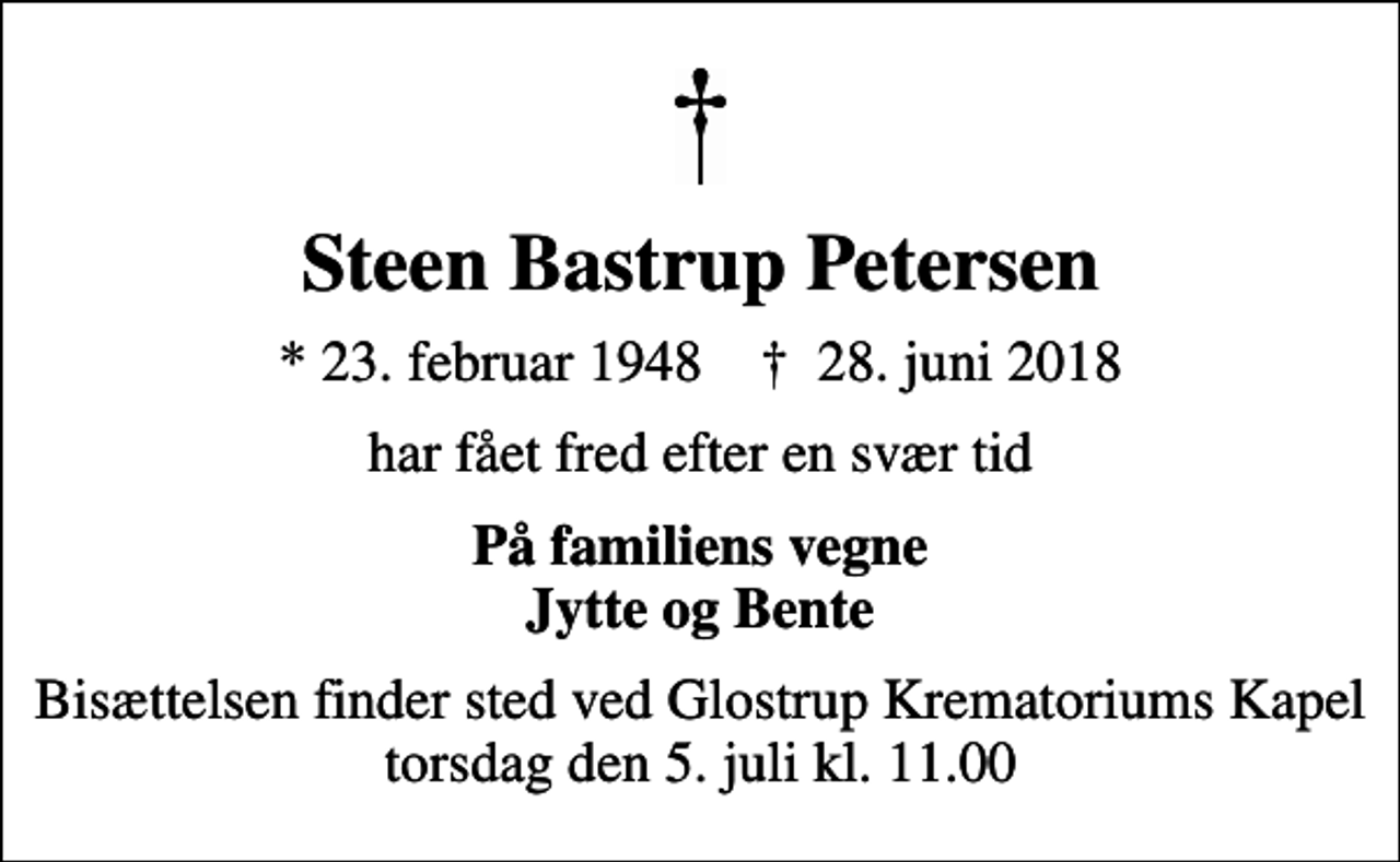 <p>Steen Bastrup Petersen<br />* 23. februar 1948 ✝ 28. juni 2018<br />har fået fred efter en svær tid<br />På familiens vegne Jytte og Bente<br />Bisættelsen finder sted ved Glostrup Krematoriums Kapel torsdag den 5. juli kl. 11.00<br />Bisættelsen finder sted ved Glostrup Krematoriums Kapel torsdag den 5. juli kl. 11.00</p>