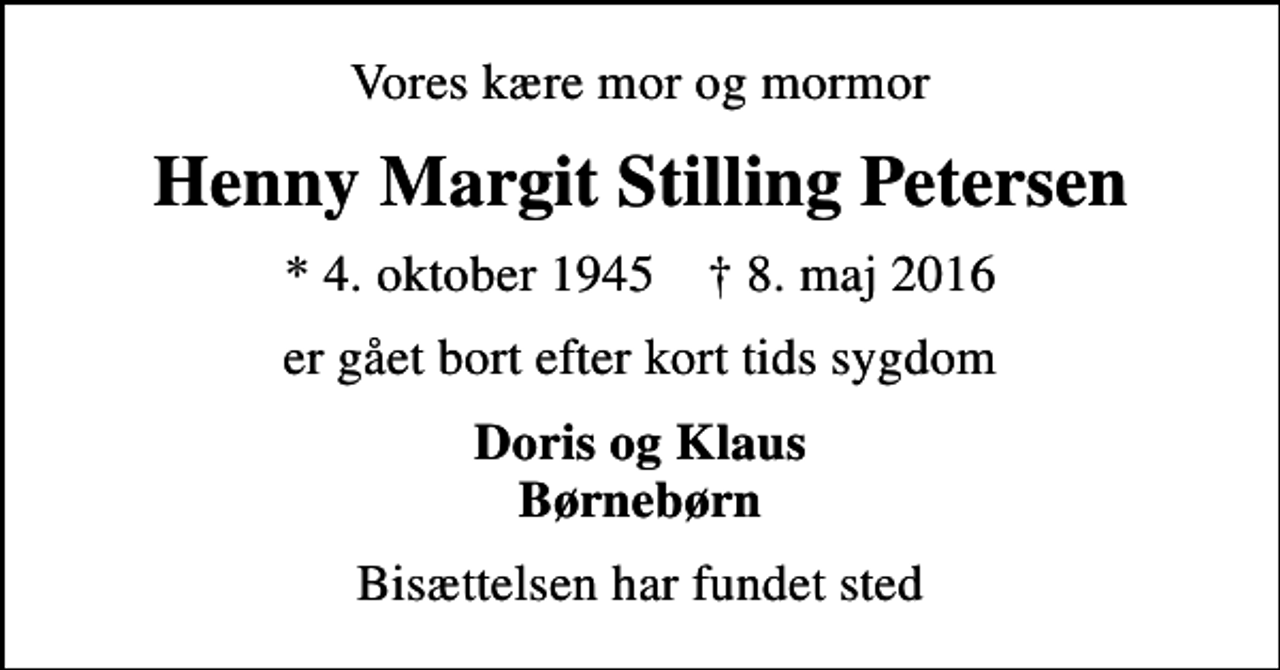 <p>Vores kære mor og mormor<br />Henny Margit Stilling Petersen<br />* 4. oktober 1945 ✝ 8. maj 2016<br />er gået bort efter kort tids sygdom<br />Doris og Klaus Børnebørn<br />Bisættelsen har fundet sted</p>