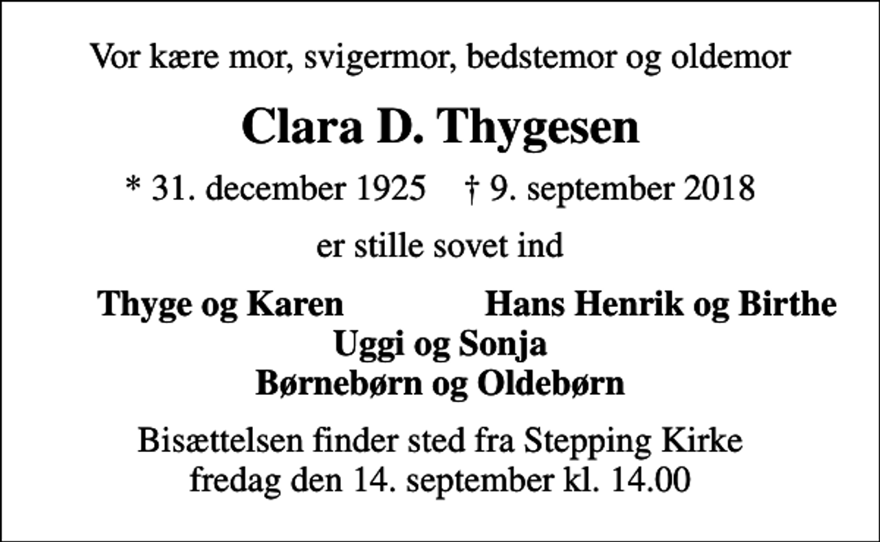 <p>Vor kære mor, svigermor, bedstemor og oldemor<br />Clara D. Thygesen<br />* 31. december 1925 ✝ 9. september 2018<br />er stille sovet ind<br />Thyge og Karen<br />Hans Henrik og Birthe<br />Bisættelsen finder sted fra Stepping Kirke fredag den 14. september kl. 14.00</p>