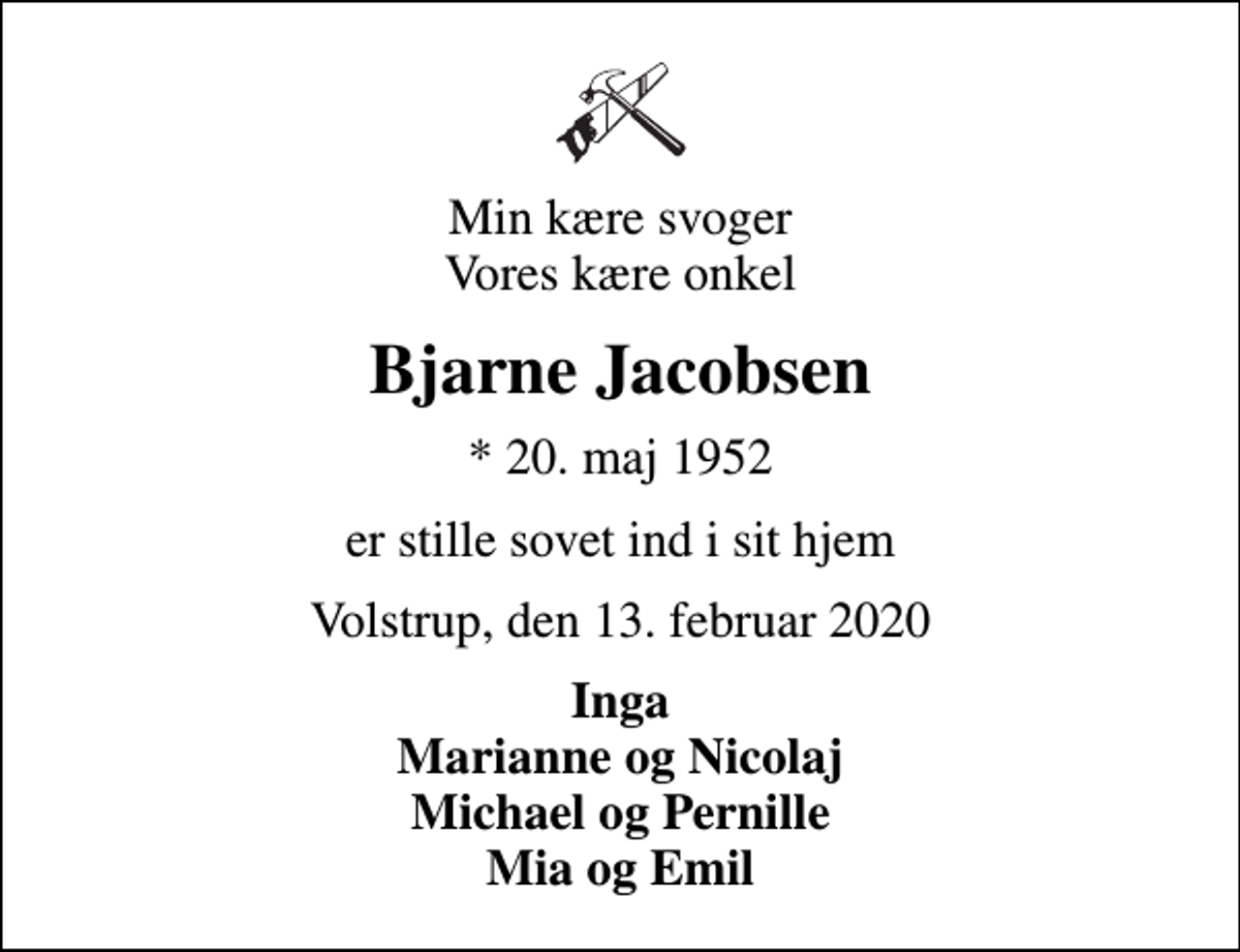 <p>Min kære svoger Vores kære onkel<br />Bjarne Jacobsen<br />* 20. maj 1952<br />er stille sovet ind i sit hjem<br />Volstrup, den 13. februar 2020<br />Inga Marianne og Nicolaj Michael og Pernille Mia og Emil</p>