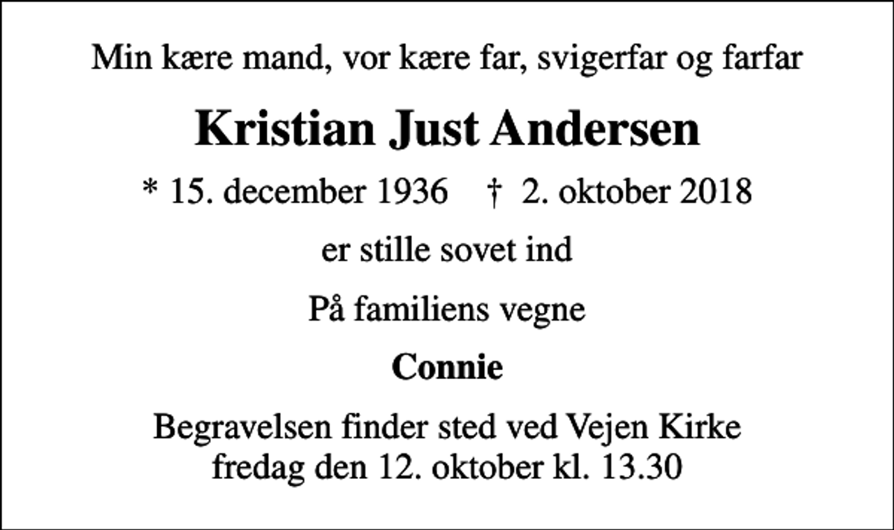 <p>Min kære mand, vor kære far, svigerfar og farfar<br />Kristian Just Andersen<br />* 15. december 1936 ✝ 2. oktober 2018<br />er stille sovet ind<br />På familiens vegne<br />Connie<br />Begravelsen finder sted ved Vejen Kirke fredag den 12. oktober kl. 13.30</p>