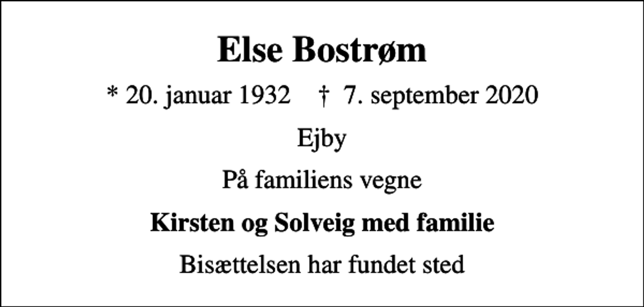<p>Else Bostrøm<br />* 20. januar 1932 ✝ 7. september 2020<br />Ejby<br />På familiens vegne<br />Kirsten og Solveig med familie<br />Bisættelsen har fundet sted</p>