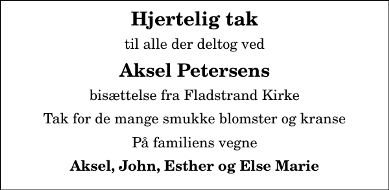 <p>Hjertelig tak<br />til alle der deltog ved<br />Aksel Petersens<br />bisættelse fra Fladstrand Kirke<br />Tak for de mange smukke blomster og kranse<br />På familiens vegne<br />Aksel, John, Esther og Else Marie</p>