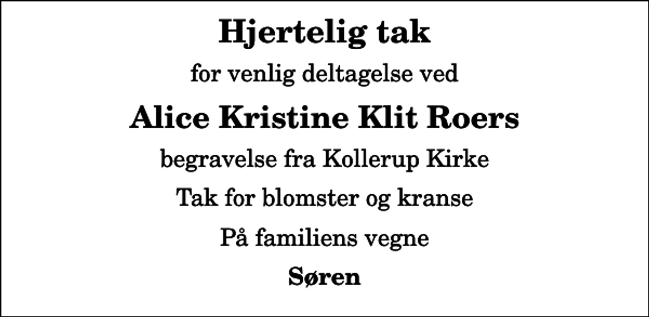 <p>Hjertelig tak<br />for venlig deltagelse ved<br />Alice Kristine Klit Roers<br />begravelse fra Kollerup Kirke<br />Tak for blomster og kranse<br />På familiens vegne<br />Søren</p>