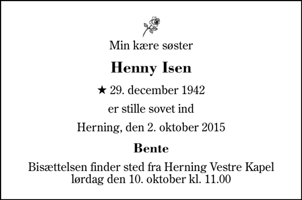 <p>Min kære søster<br />Henny Isen<br />* 29. december 1942<br />er stille sovet ind<br />Herning, den 2. oktober 2015<br />Bente<br />Bisættelsen finder sted fra Herning Vestre Kapel lørdag den 10. oktober kl. 11.00</p>