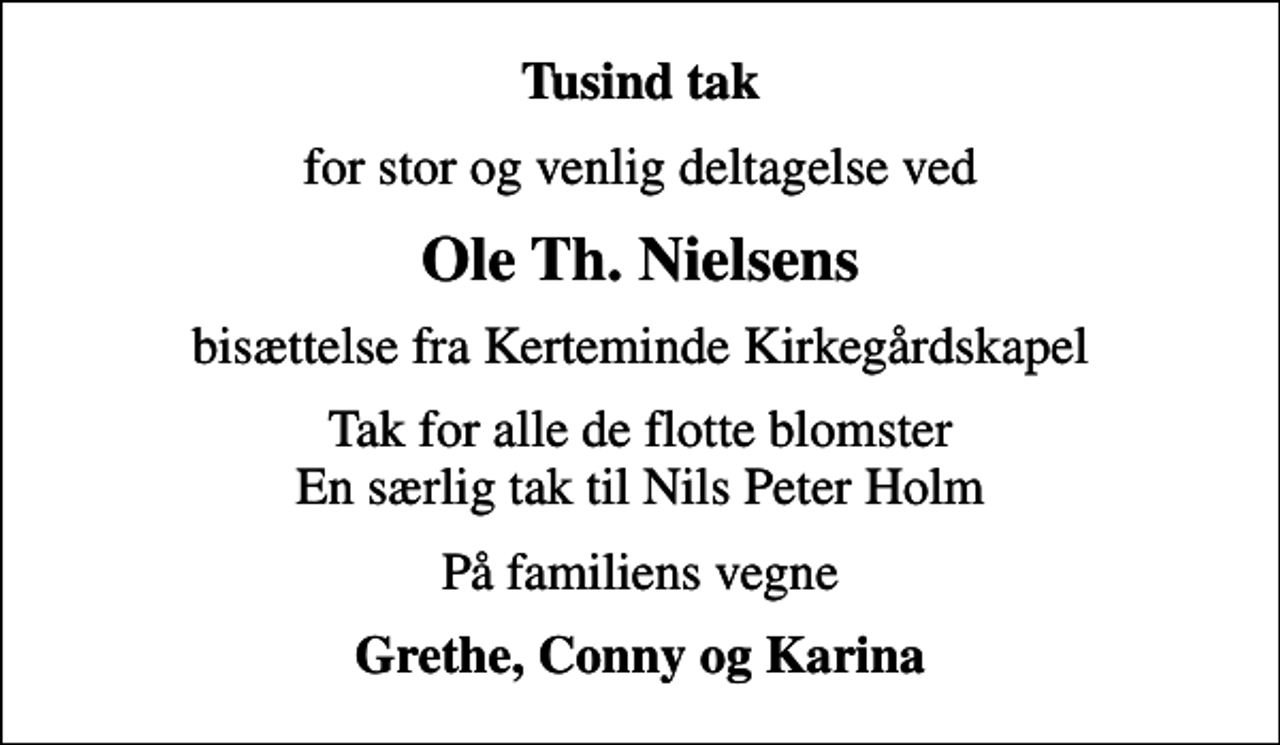<p>Tusind tak<br />for stor og venlig deltagelse ved<br />Ole Th. Nielsens<br />bisættelse fra Kerteminde Kirkegårdskapel<br />Tak for alle de flotte blomster En særlig tak til Nils Peter Holm<br />På familiens vegne<br />Grethe, Conny og Karina</p>