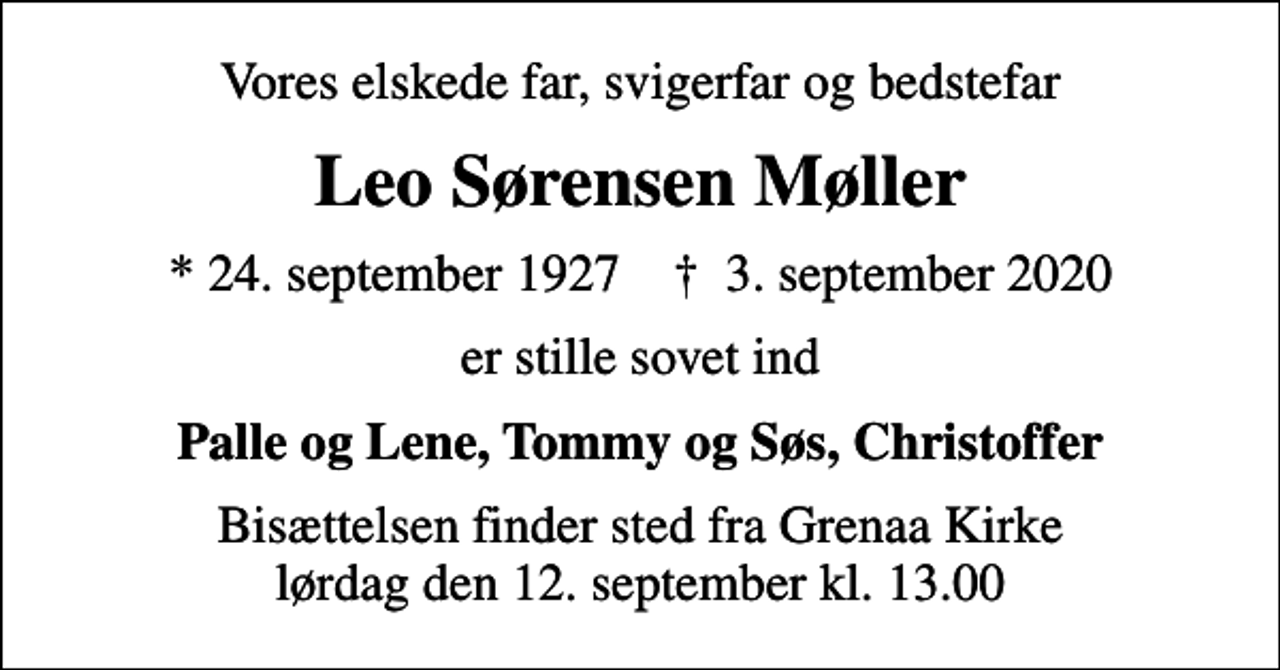 <p>Vores elskede far, svigerfar og bedstefar<br />Leo Sørensen Møller<br />* 24. september 1927 ✝ 3. september 2020<br />er stille sovet ind<br />Palle og Lene, Tommy og Søs, Christoffer<br />Bisættelsen finder sted fra Grenaa Kirke lørdag den 12. september kl. 13.00</p>