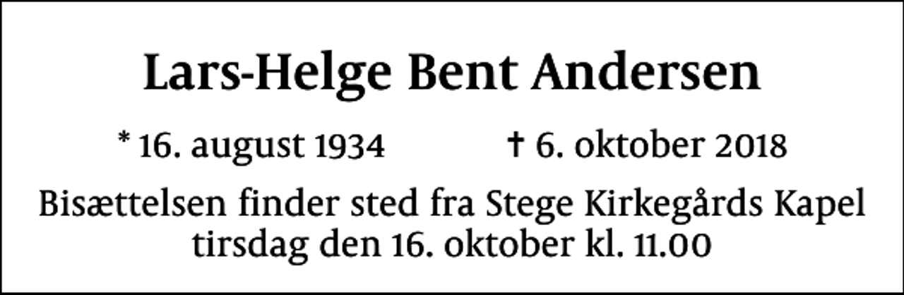 <p>Lars-Helge Bent Andersen<br />* 16. august 1934 ✝ 6. oktober 2018<br />Bisættelsen finder sted fra Stege Kirkegårds Kapel tirsdag den 16. oktober kl. 11.00</p>