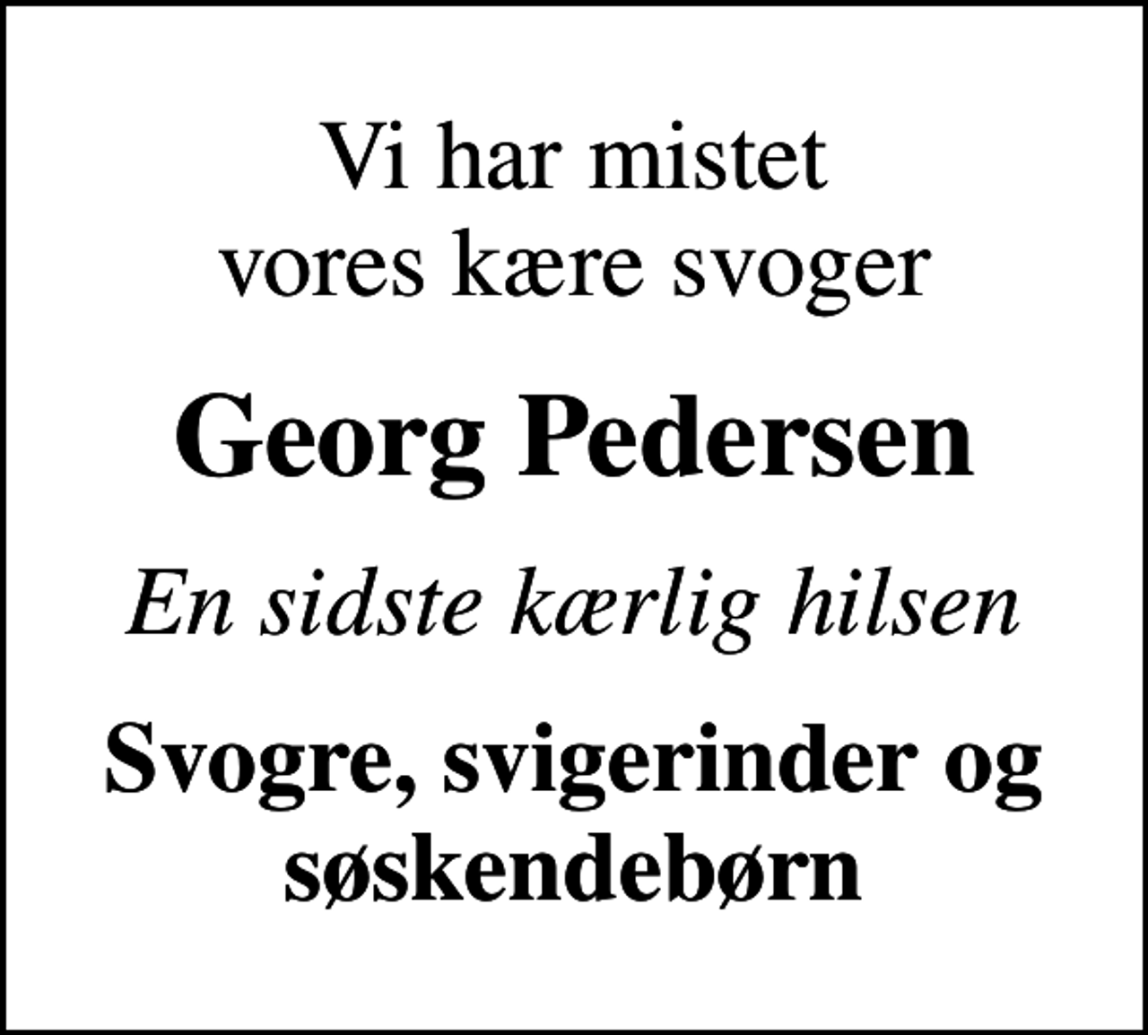 <p>Vi har mistet vores kære svoger<br />Georg Pedersen<br />En sidste kærlig hilsen<br />Svogre, svigerinder og søskendebørn</p>