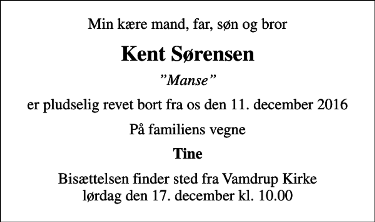 <p>Min kære mand, far, søn og bror<br />Kent Sørensen<br />Manse<br />er pludselig revet bort fra os den 11. december 2016<br />På familiens vegne<br />Tine<br />Bisættelsen finder sted fra Vamdrup Kirke lørdag den 17. december kl. 10.00</p>