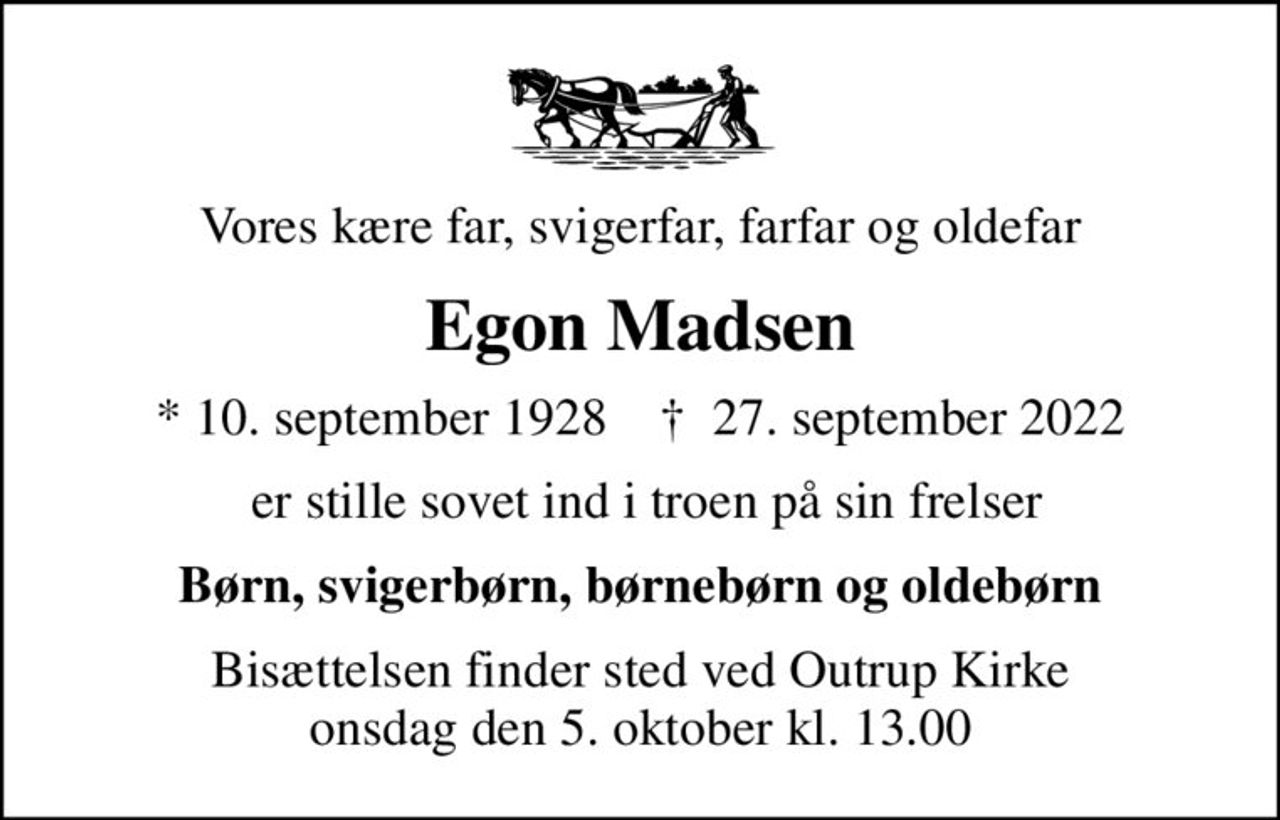 Vores kære far, svigerfar, farfar og oldefar
Egon Madsen
* 10. september 1928    ✝ 27. september 2022
 er stille sovet ind i troen på sin frelser
Børn, svigerbørn, børnebørn og oldebørn
Bisættelsen finder sted ved Outrup Kirke  onsdag den 5. oktober kl. 13.00