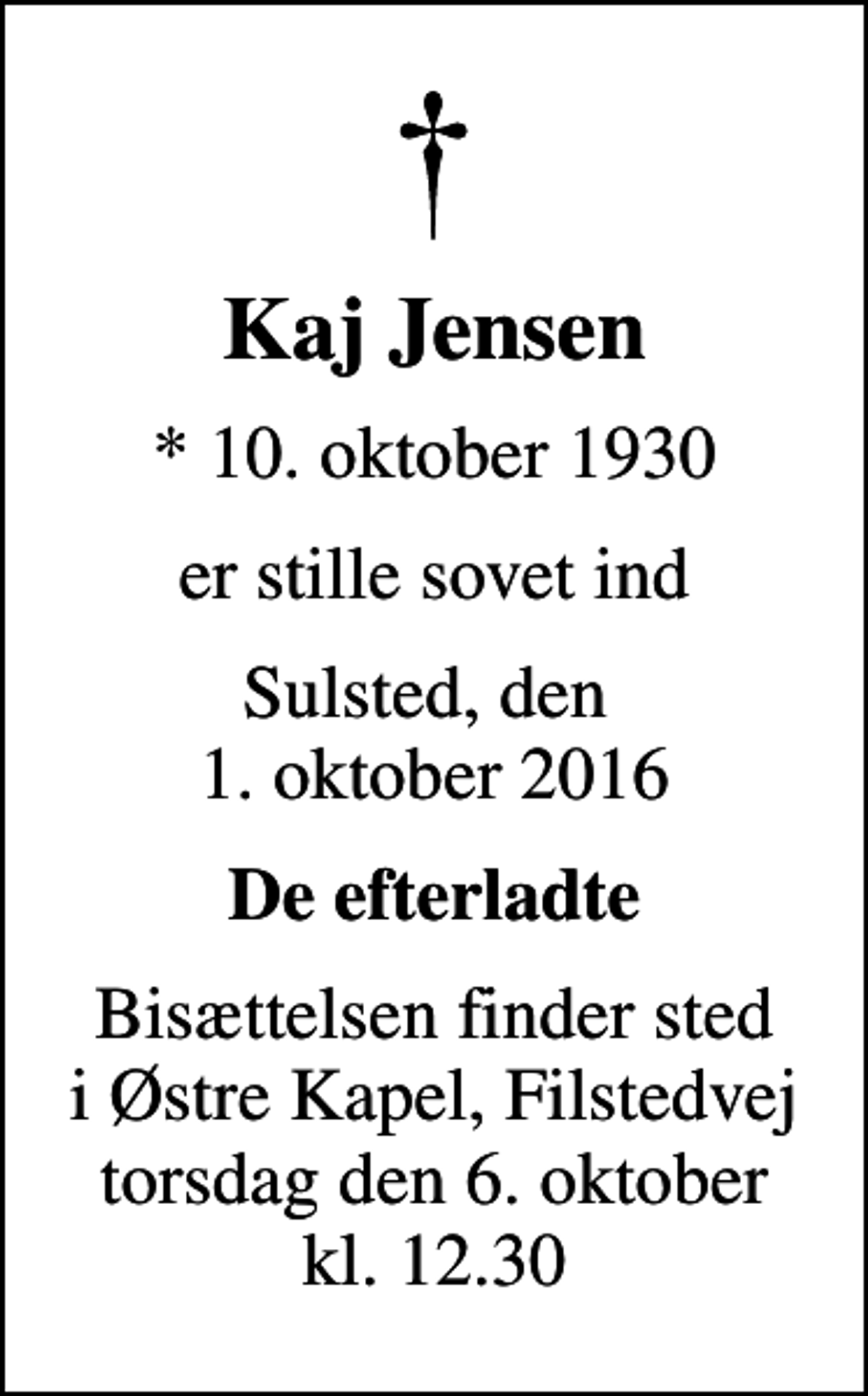 <p>Kaj Jensen<br />* 10. oktober 1930<br />er stille sovet ind<br />Sulsted, den 1. oktober 2016<br />De efterladte<br />Bisættelsen finder sted i Østre Kapel, Filstedvej torsdag den 6. oktober kl. 12.30</p>