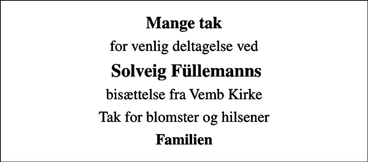 <p>Mange tak<br />for venlig deltagelse ved<br />Solveig Füllemanns<br />bisættelse fra Vemb Kirke<br />Tak for blomster og hilsener<br />Familien</p>