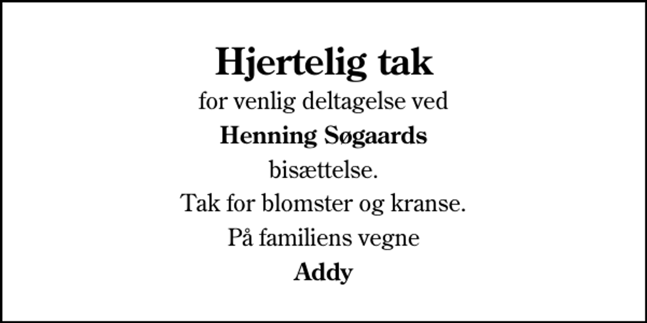<p>Hjertelig tak<br />for venlig deltagelse ved<br />Henning Søgaards<br />bisættelse.<br />Tak for blomster og kranse.<br />På familiens vegne<br />Addy</p>