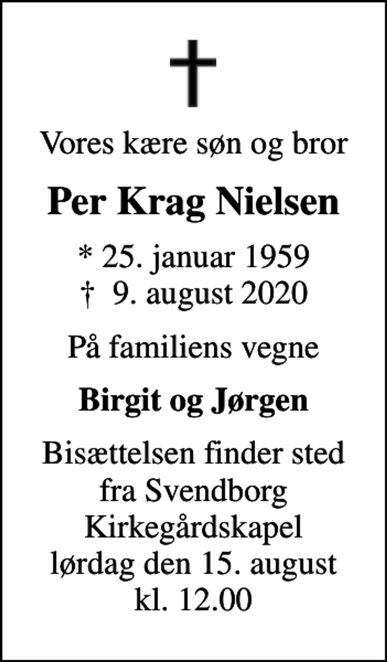 <p>Vores kære søn og bror<br />Per Krag Nielsen<br />* 25. januar 1959<br />✝ 9. august 2020<br />På familiens vegne<br />Birgit og Jørgen<br />Bisættelsen finder sted fra Svendborg Kirkegårdskapel lørdag den 15. august kl. 12.00</p>