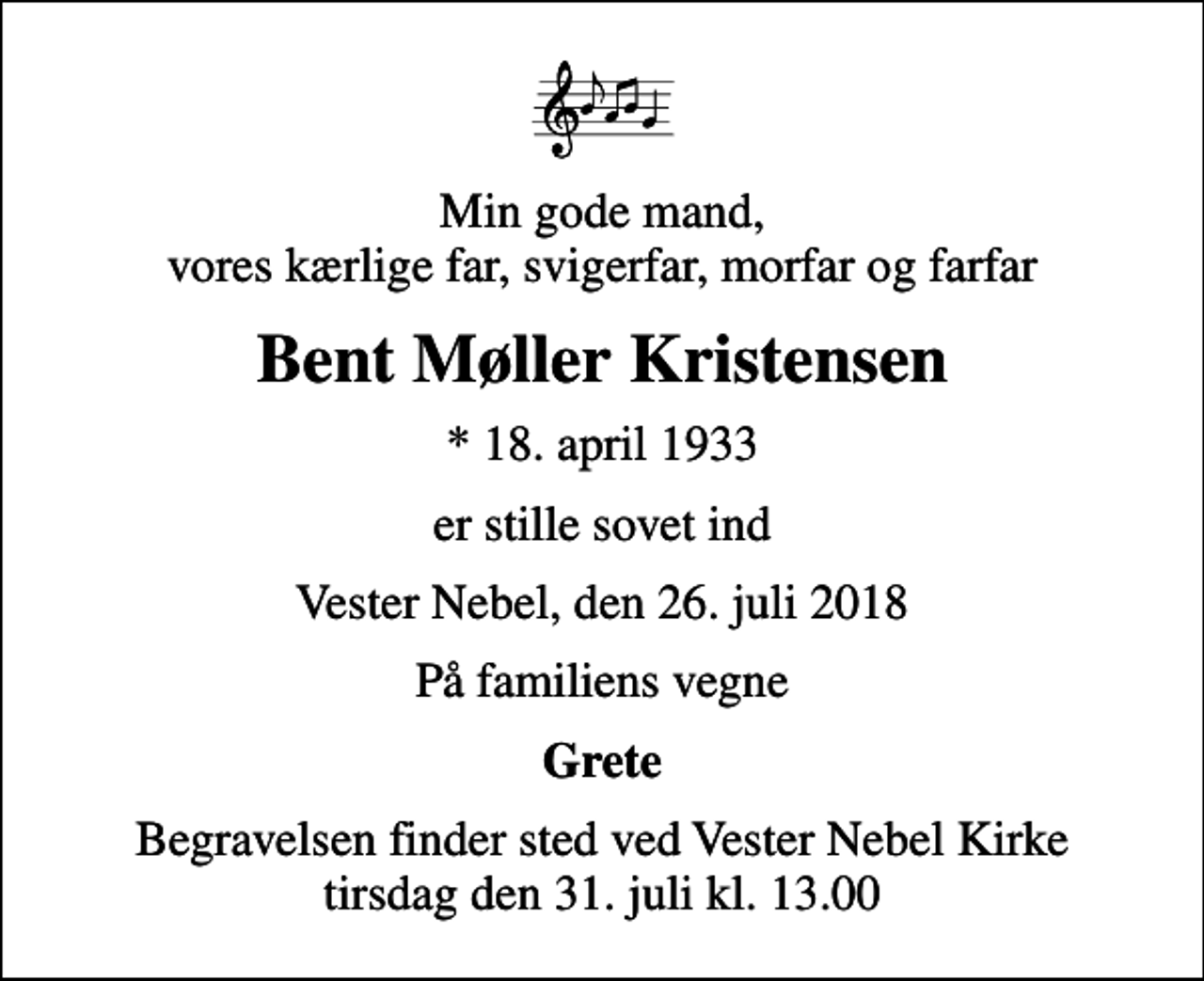 <p>Min gode mand, vores kærlige far, svigerfar, morfar og farfar<br />Bent Møller Kristensen<br />* 18. april 1933<br />er stille sovet ind<br />Vester Nebel, den 26. juli 2018<br />På familiens vegne<br />Grete<br />Begravelsen finder sted ved Vester Nebel Kirke tirsdag den 31. juli kl. 13.00</p>