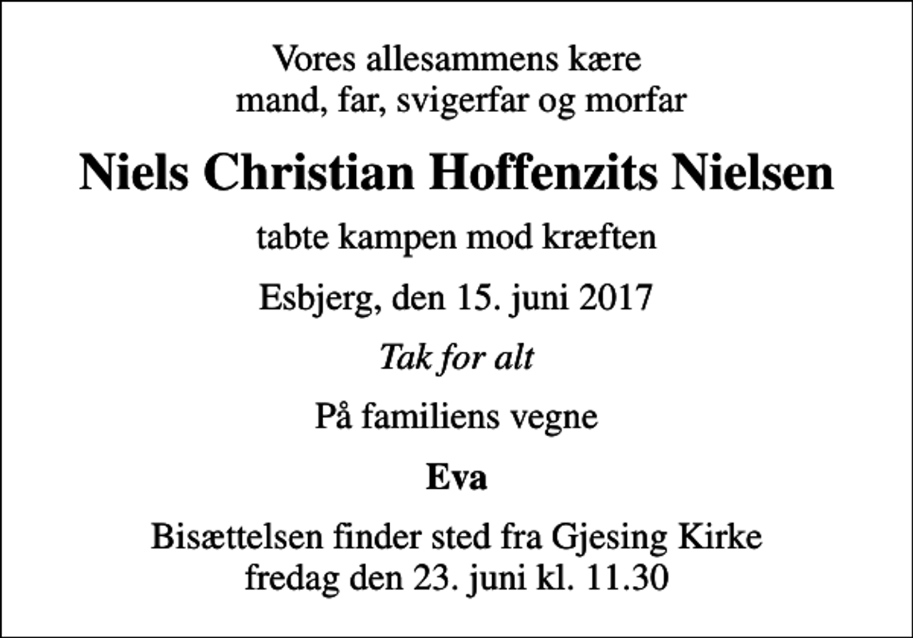 <p>Vores allesammens kære mand, far, svigerfar og morfar<br />Niels Christian Hoffenzits Nielsen<br />tabte kampen mod kræften<br />Esbjerg, den 15. juni 2017<br />Tak for alt<br />På familiens vegne<br />Eva<br />Bisættelsen finder sted fra Gjesing Kirke fredag den 23. juni kl. 11.30</p>