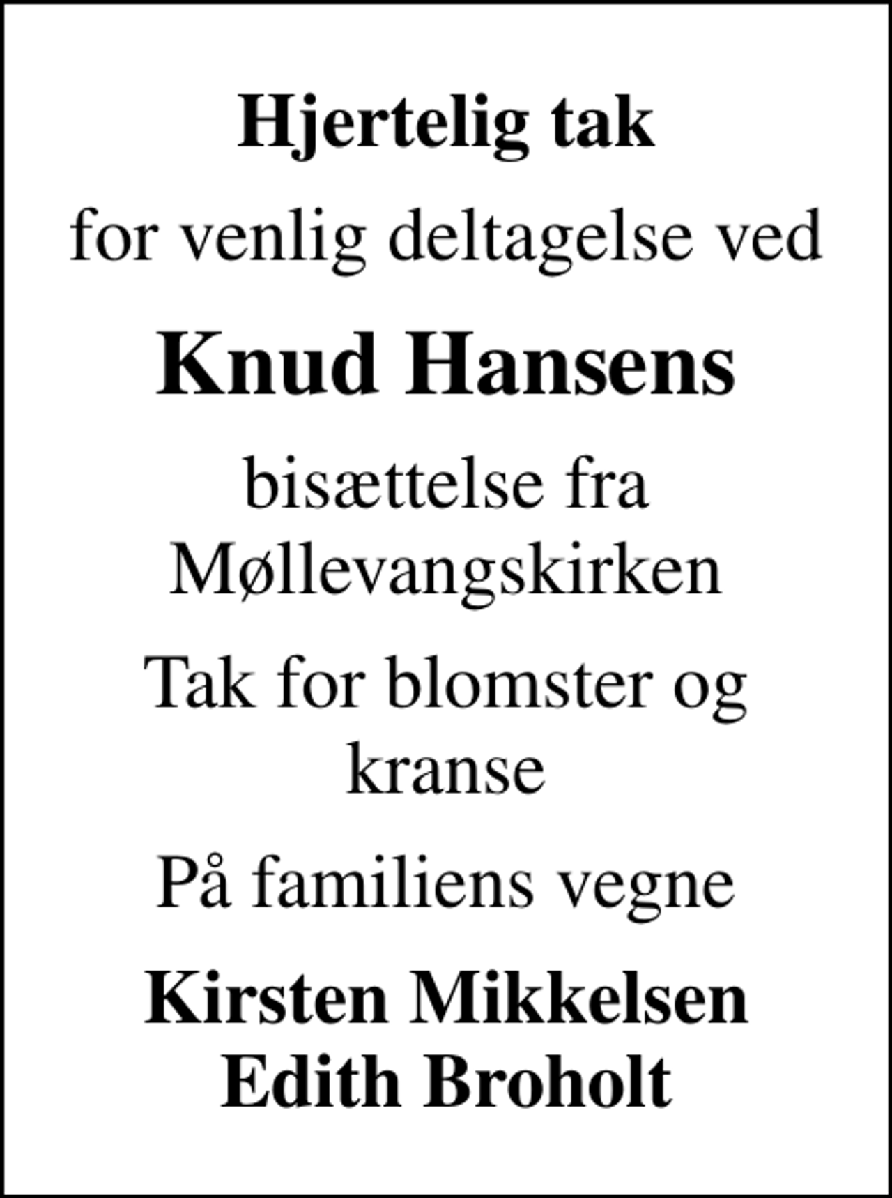 <p>Hjertelig tak<br />for venlig deltagelse ved<br />Knud Hansens<br />bisættelse fra Møllevangskirken<br />Tak for blomster og kranse<br />På familiens vegne<br />Kirsten Mikkelsen Edith Broholt</p>