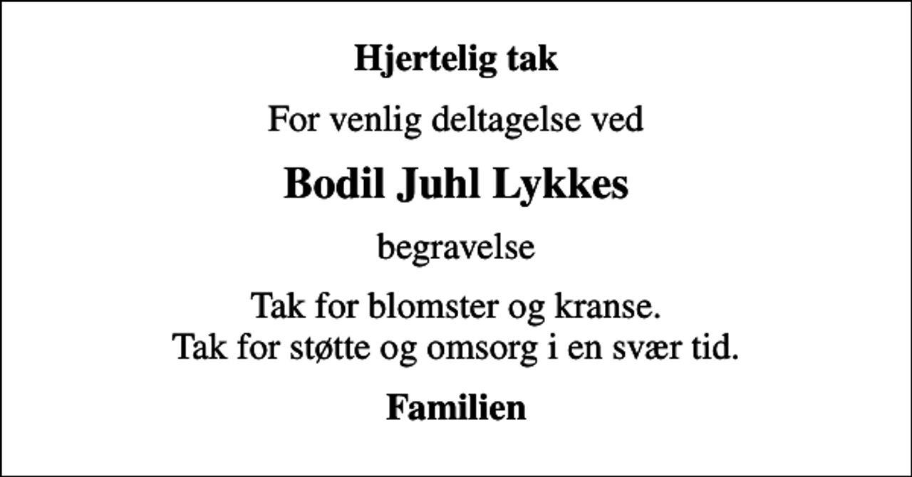 <p>Hjertelig tak<br />For venlig deltagelse ved<br />Bodil Juhl Lykkes<br />begravelse<br />Tak for blomster og kranse. Tak for støtte og omsorg i en svær tid.<br />Familien</p>