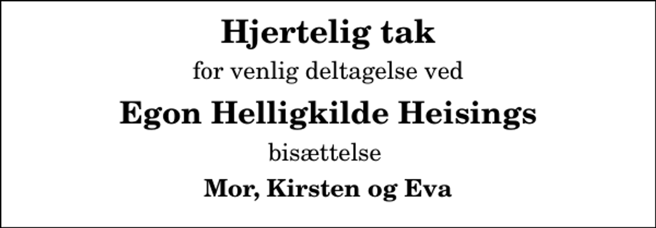 <p>Hjertelig tak<br />for venlig deltagelse ved<br />Egon Helligkilde Heisings<br />bisættelse<br />Mor, Kirsten og Eva</p>