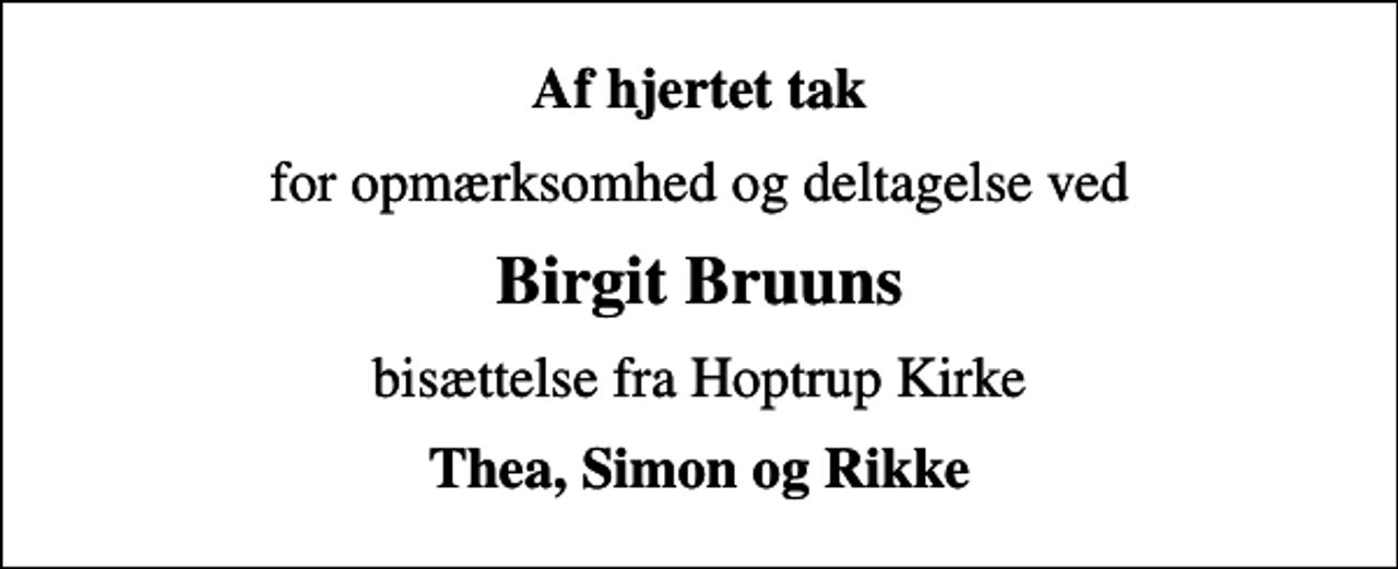 <p>Af hjertet tak<br />for opmærksomhed og deltagelse ved<br />Birgit Bruuns<br />bisættelse fra Hoptrup Kirke<br />Thea, Simon og Rikke</p>