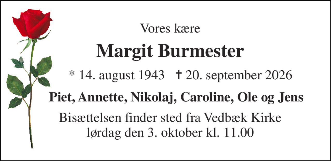 Vores kære 
Margit Burmester 
*​ 14. august 1943 
✝​ 20. september 2026​ 
Piet, Annette, Nikolaj, Caroline, Ole og Jens 
Bisættelsen​ finder sted fra Vedbæk Kirke​ lørdag den 3. oktober​ kl. 11.00