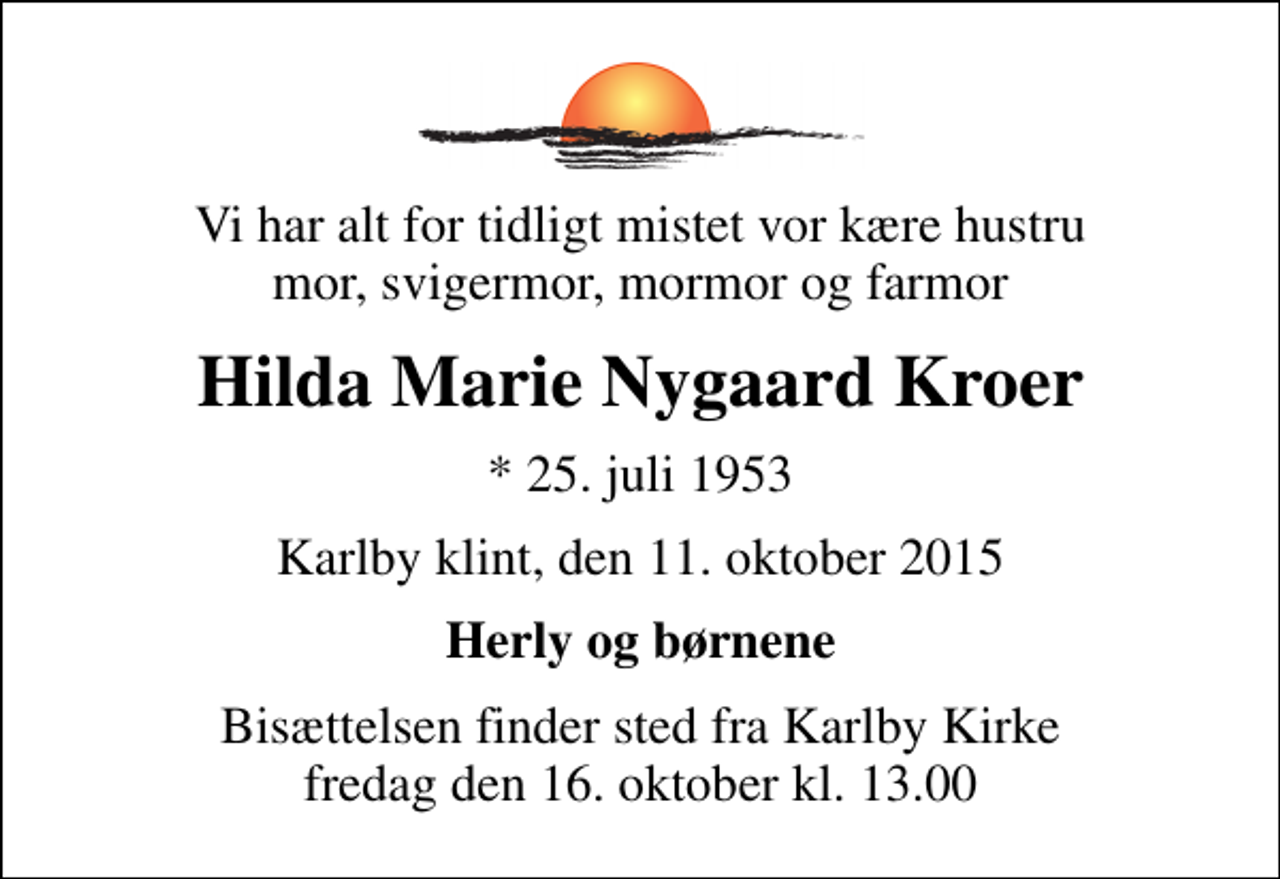 <p>Vi har alt for tidligt mistet vor kære hustru mor, svigermor, mormor og farmor<br />Hilda Marie Nygaard Kroer<br />* 25. juli 1953<br />Karlby klint, den 11. oktober 2015<br />Herly og børnene<br />Bisættelsen finder sted fra Karlby Kirke fredag den 16. oktober kl. 13.00</p>