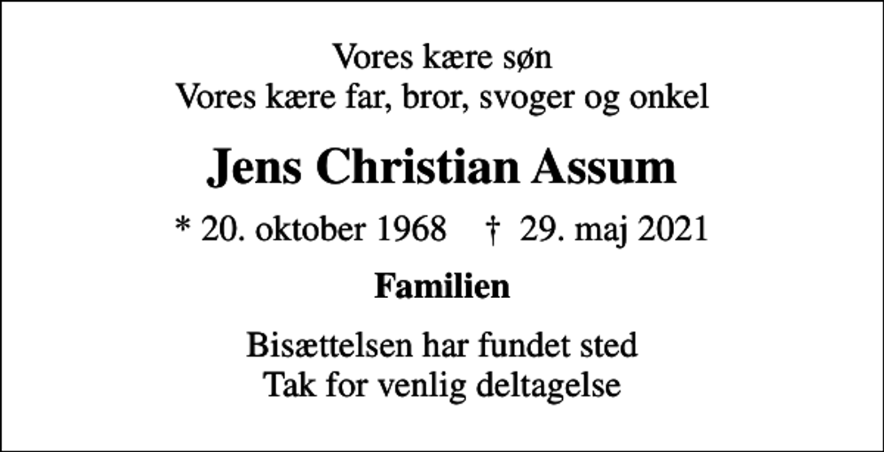 <p>Vores kære søn Vores kære far, bror, svoger og onkel<br />Jens Christian Assum<br />* 20. oktober 1968 ✝ 29. maj 2021<br />Familien<br />Bisættelsen har fundet sted Tak for venlig deltagelse</p>