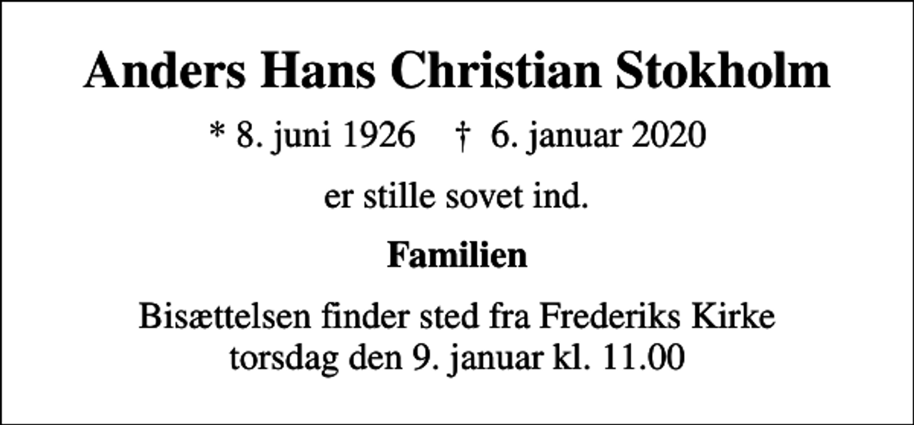 <p>Anders Hans Christian Stokholm<br />* 8. juni 1926 ✝ 6. januar 2020<br />er stille sovet ind.<br />Familien<br />Bisættelsen finder sted fra Frederiks Kirke torsdag den 9. januar kl. 11.00</p>