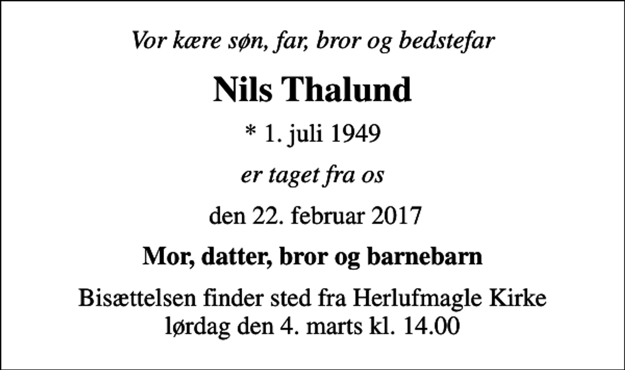 <p>Vor kære søn, far, bror og bedstefar<br />Nils Thalund<br />* 1. juli 1949<br />er taget fra os<br />den 22. februar 2017<br />Mor, datter, bror og barnebarn<br />Bisættelsen finder sted fra Herlufmagle Kirke lørdag den 4. marts kl. 14.00</p>