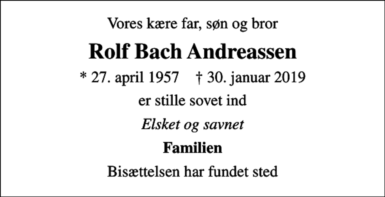 <p>Vores kære far, søn og bror<br />Rolf Bach Andreassen<br />* 27. april 1957 ✝ 30. januar 2019<br />er stille sovet ind<br />Elsket og savnet<br />Familien<br />Bisættelsen har fundet sted</p>