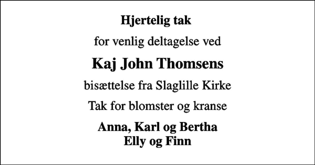 <p>Hjertelig tak<br />for venlig deltagelse ved<br />Kaj John Thomsens<br />bisættelse fra Slaglille Kirke<br />Tak for blomster og kranse<br />Anna, Karl og Bertha Elly og Finn</p>