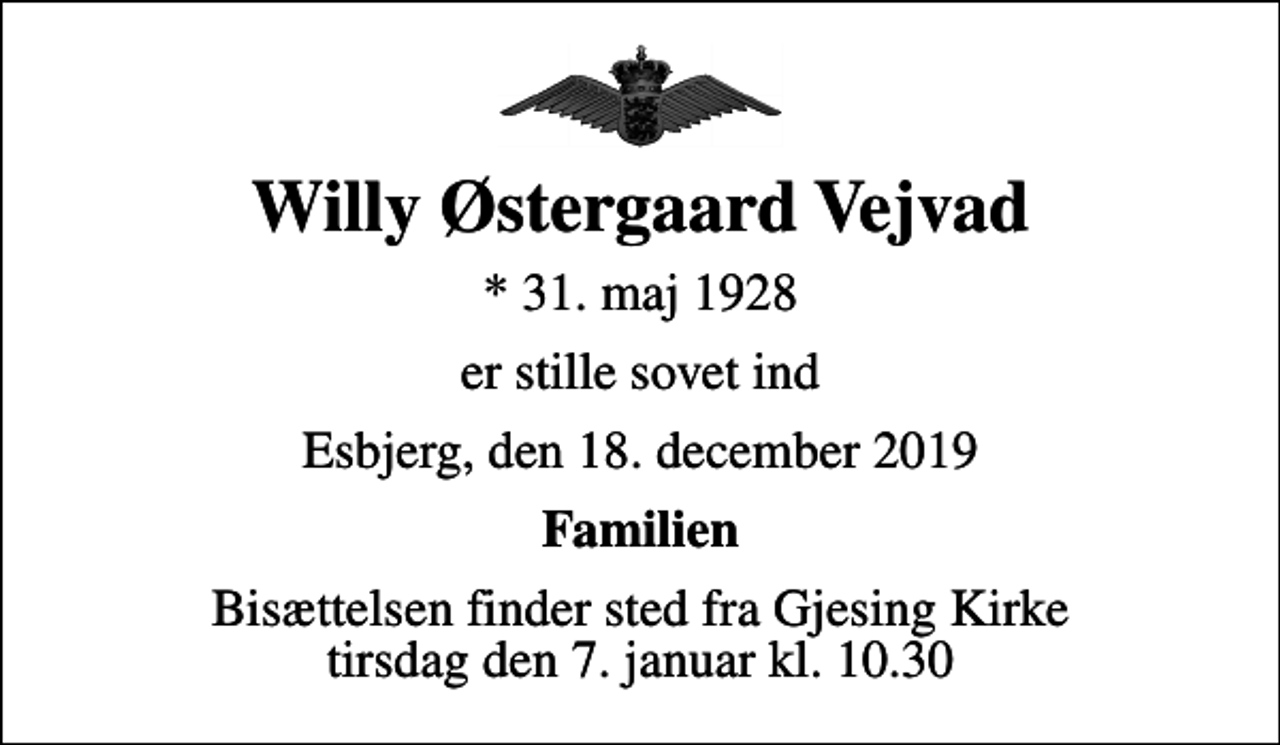 <p>Willy Østergaard Vejvad<br />* 31. maj 1928<br />er stille sovet ind<br />Esbjerg, den 18. december 2019<br />Familien<br />Bisættelsen finder sted fra Gjesing Kirke tirsdag den 7. januar kl. 10.30</p>