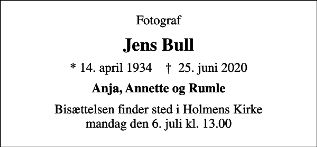 <p>Fotograf<br />Jens Bull<br />* 14. april 1934 ✝ 25. juni 2020<br />Anja, Annette og Rumle<br />Bisættelsen finder sted i Holmens Kirke mandag den 6. juli kl. 13.00</p>