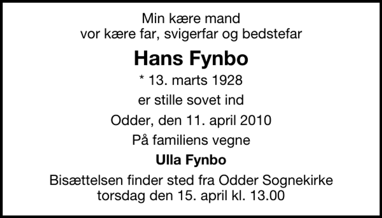 <p>Min kære mand vor kære far, svigerfar og bedstefar<br />Hans Fynbo<br />* 13. marts 1928<br />er stille sovet ind<br />Odder, den 11. april 2010<br />På familiens vegne<br />Ulla Fynbo<br />Bisættelsen finder sted fra Odder Sognekirke torsdag den 15. april kl. 13.00</p>