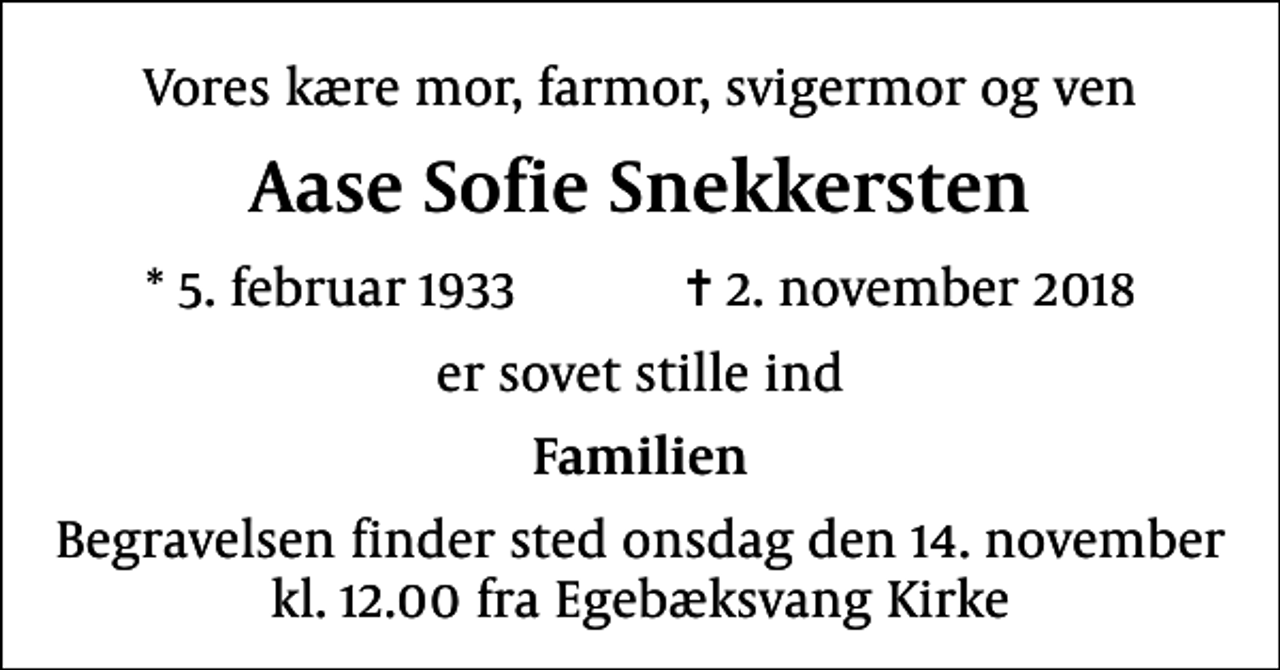 <p>Vores kære mor, farmor, svigermor og ven<br />Aase Sofie Snekkersten<br />* 5. februar 1933 ✝ 2. november 2018<br />er sovet stille ind<br />Familien<br />Begravelsen finder sted onsdag den 14. november kl. 12.00 fra Egebæksvang Kirke</p>