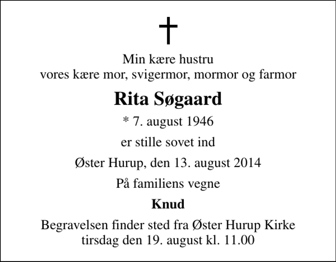 <p>Min kære hustru vores kære mor, svigermor, mormor og farmor<br />Rita Søgaard<br />* 7. august 1946<br />er stille sovet ind<br />Øster Hurup, den 13. august 2014<br />På familiens vegne<br />Knud<br />Begravelsen finder sted fra Øster Hurup Kirke tirsdag den 19. august kl. 11.00</p>