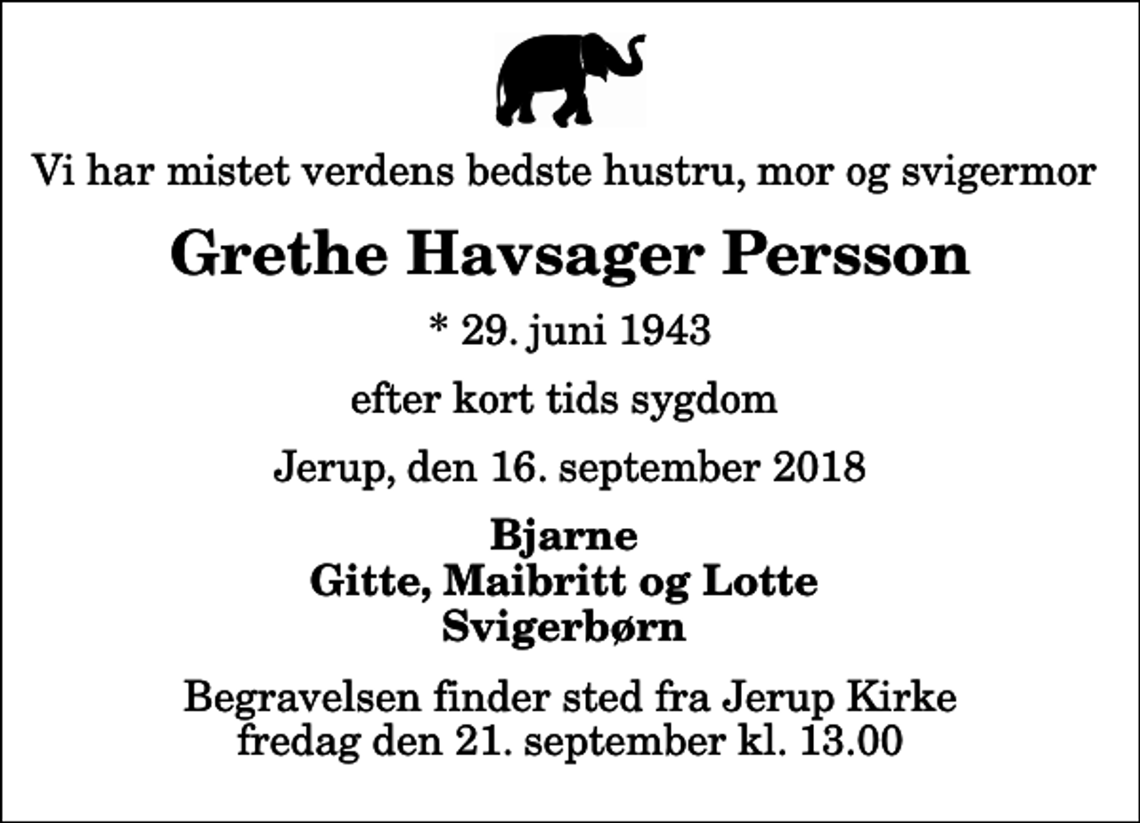 <p>Vi har mistet verdens bedste hustru, mor og svigermor<br />Grethe Havsager Persson<br />* 29. juni 1943<br />efter kort tids sygdom<br />Jerup, den 16. september 2018<br />Bjarne Gitte, Maibritt og Lotte Svigerbørn<br />Begravelsen finder sted fra Jerup Kirke fredag den 21. september kl. 13.00</p>