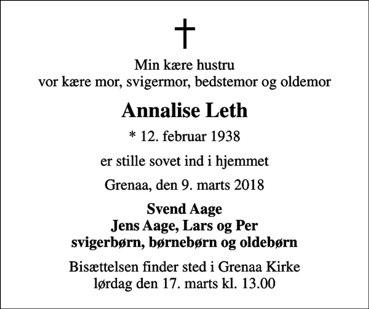 <p>Min kære hustru vor kære mor, svigermor, bedstemor og oldemor<br />Annalise Leth<br />* 12. februar 1938<br />er stille sovet ind i hjemmet<br />Grenaa, den 9. marts 2018<br />Svend Aage Jens Aage, Lars og Per svigerbørn, børnebørn og oldebørn<br />Bisættelsen finder sted i Grenaa Kirke lørdag den 17. marts kl. 13.00</p>