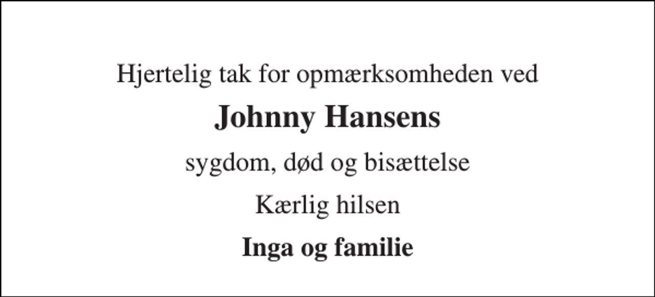 <p>Hjertelig tak for opmærksomheden ved<br />Johnny Hansens<br />sygdom, død og bisættelse<br />Kærlig hilsen<br />Inga og familie</p>