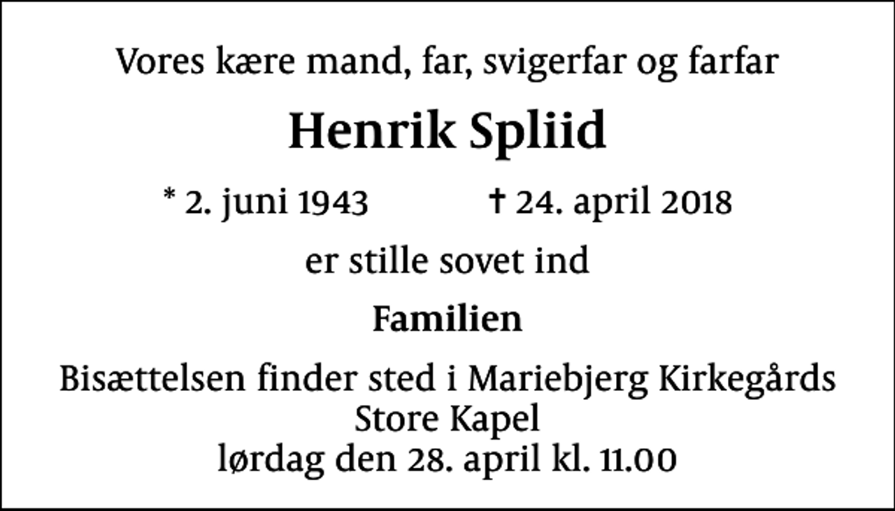 <p>Vores kære mand, far, svigerfar og farfar<br />Henrik Spliid<br />* 2. juni 1943 ✝ 24. april 2018<br />er stille sovet ind<br />Familien<br />Bisættelsen finder sted i Mariebjerg Kirkegårds Store Kapel lørdag den 28. april kl. 11.00</p>