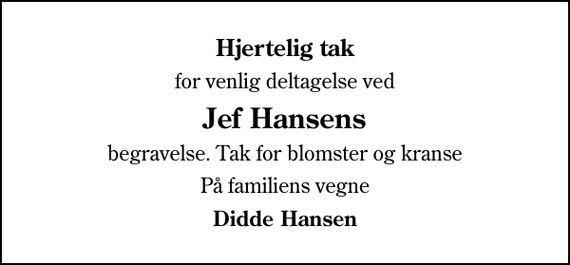 <p>Hjertelig tak<br />for venlig deltagelse ved<br />Jef Hansens<br />begravelse. Tak for blomster og kranse<br />På familiens vegne<br />Didde Hansen</p>