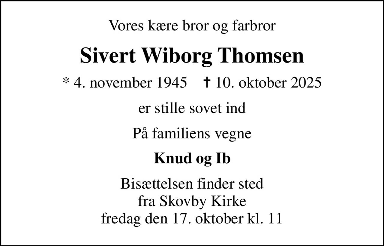 Vores kære bror og farbror
Sivert Wiborg Thomsen
* 4. november 1945    ✝ 10. oktober 2025
er stille sovet ind
På familiens vegne
Knud og Ib
Bisættelsen finder sted fra Skovby Kirke fredag den 17. oktober kl. 11