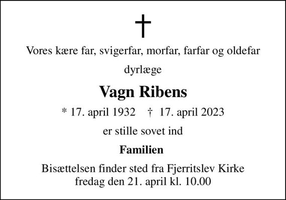 Vores kære far, svigerfar, morfar, farfar og oldefar
dyrlæge
Vagn Ribens
* 17. april 1932    &#x271d; 17. april 2023
er stille sovet ind
Familien 
Bisættelsen finder sted fra Fjerritslev Kirke  fredag den 21. april kl. 10.00